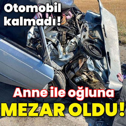 Otomobil kalmadı! Anne ile oğluna mezar oldu!