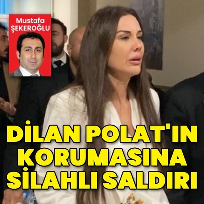 Dilan Polat'ın korumasına silahlı saldırı