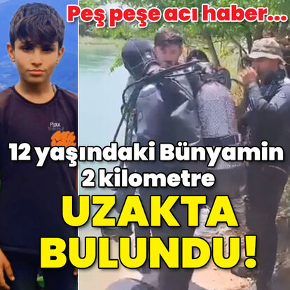 Peş peşe acı haber... 12 yaşındaki Bünyamin 2 km uzakta bulundu!