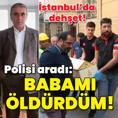 İstanbul'da dehşet! Polisi aradı: Babamı öldürdüm!