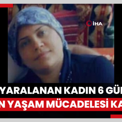 Eşinin, kızını öldüğü saldırıda ağır yaralanan kadın 6 gün süren yaşam mücadelesi kaybetti