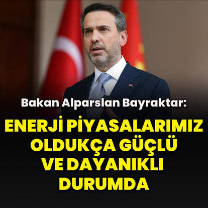 "Enerji piyasalarımız oldukça güçlü ve dayanıklı durumda"