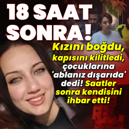 Kızını boğdu, kapısını kilitledi, 18 saat bekledi!