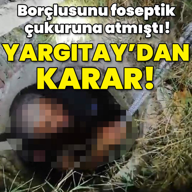 Borçlusunu foseptik çukuruna atmıştı! Yargıtay'dan karar!