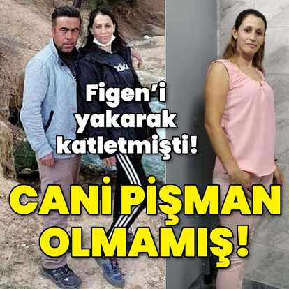 Figen'i yakarak katletmişti! Cani pişman olmamış!