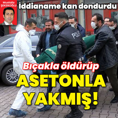 İddianame kan dondurdu! Bıçakla öldürüp asetonla yakmış!