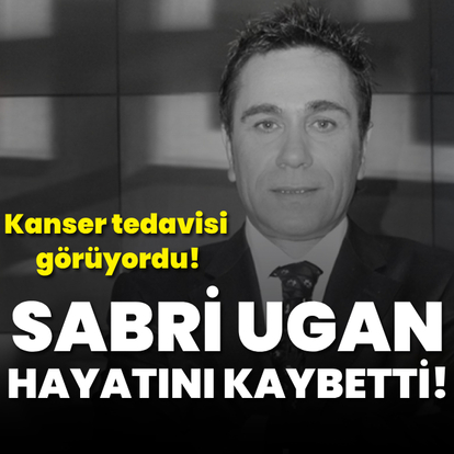 Sabri Ugan hayatını kaybetti!