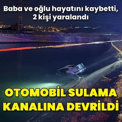 Otomobil sulama kanalına devrildi! Baba ve oğlu öldü, 2 kişi yaralandı