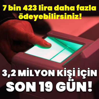 3,2 milyon kişi için son 19 gün! 7 bin 423 lira daha fazla ödeyebilirsiniz!