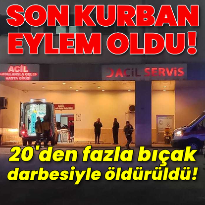 Son kurban Eylem oldu! 20'den fazla bıçak darbesiyle öldürüldü!