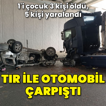 TIR ile otomobil çarpıştı: 3 ölü, 5 yaralı