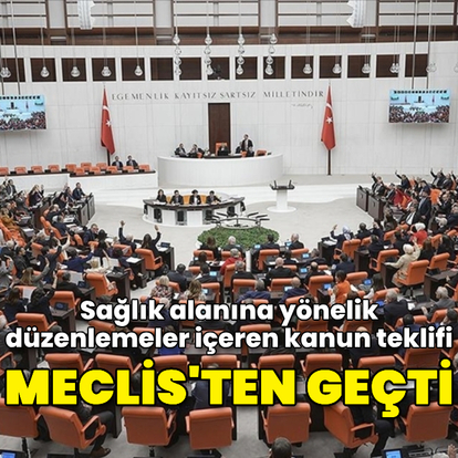 Sağlık alanına ilişkin düzenlemeleri içeren kanun teklifi, kabul edildi