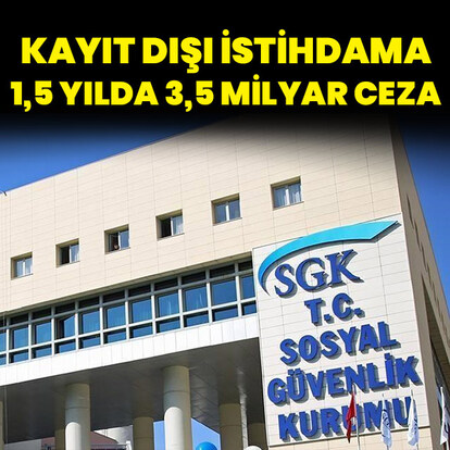 SGK'dan kayıt dışı istihdama 1,5 yılda 3,5 milyar lira ceza