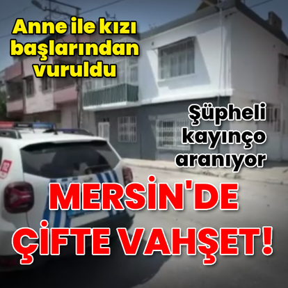 Çifte vahşet: Anne ile kızı öldürüldü