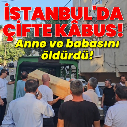 İstanbul'da çifte kâbus! Anne ve babasını öldürdü!