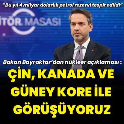 "Nükleer projesinde Kanada, Çin ve Güney Kore ile de görüşüyoruz"