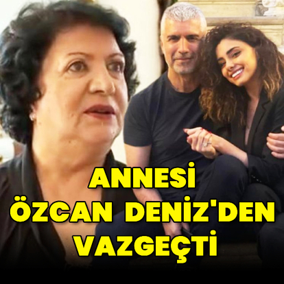Annesi Özcan Deniz'den vazgeçti