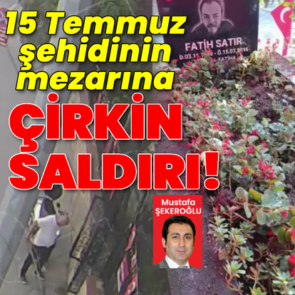 15 Temmuz şehidinin mezarına çirkin saldırı!