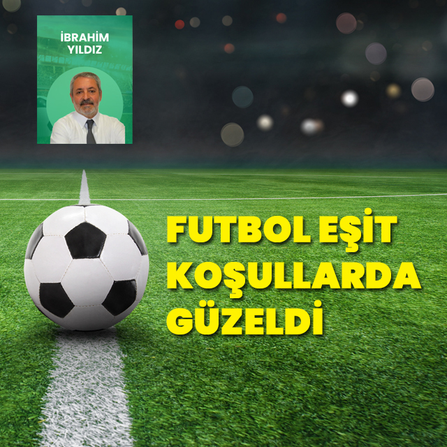 Futbol eşit koşullarda güzeldi