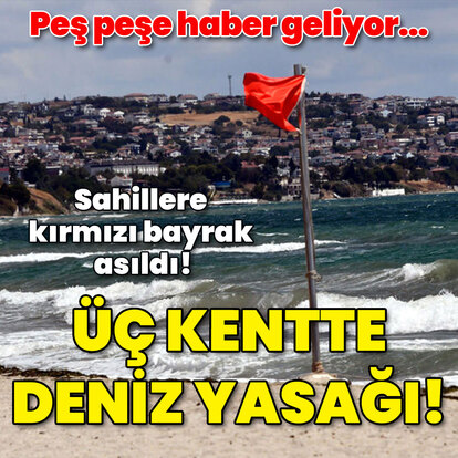 Kırmızı bayrak asıldı! Üç kentte deniz yasağı!