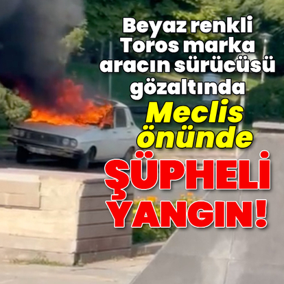 Meclis önünde şüpheli araç yangını