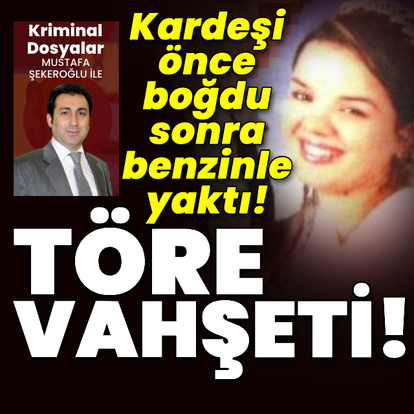Töre vahşeti! Ablasını önce boğdu sonra benzinle yaktı!