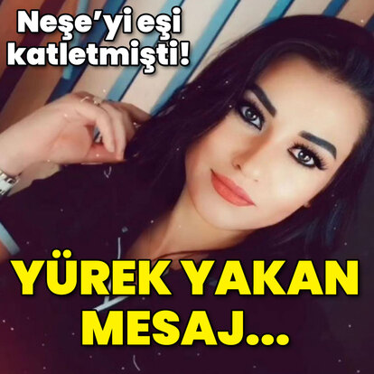 Eşinin katlettiği Neşe'nin yürek yakan mesajı!