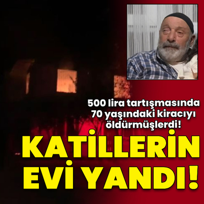 500 liralık şofben parası cinayeti! Katilin evi yandı