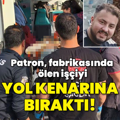 Patron, fabrikasında ölen işçiyi yol kenarına bıraktı!