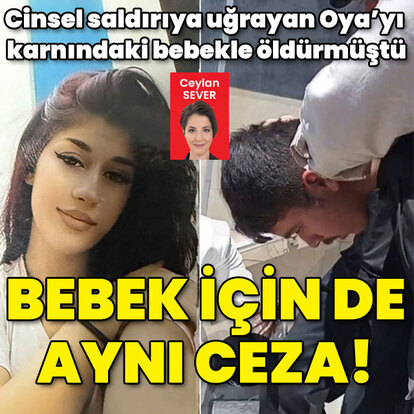 Cinsel saldırıya uğrayan nişanlısı Oya'yı karnındaki bebeğiyle katletmişti! Bebek için de aynı ceza!