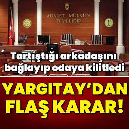 Tartıştığı arkadaşını bağlayıp odaya kilitledi... Yargıtay'dan flaş karar!
