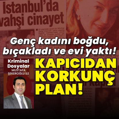 Kapıcıdan korkunç plan! Genç kadını, boğdu, bıçakladı ve evi yaktı!