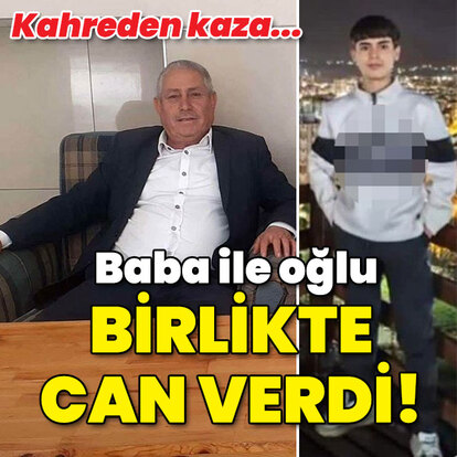 Baba ile oğlu birlikte can verdi!