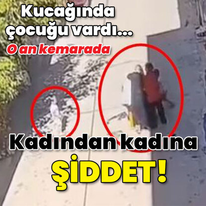 Kucağında çocuğu vardı... Kadından kadına şiddet!