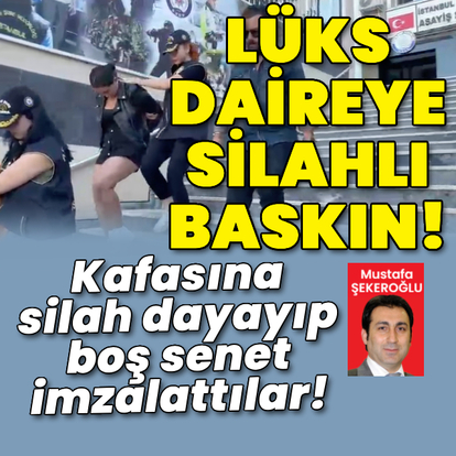 Lüks daireyi basıp kafasına silah dayadılar! Boş senet imzalattılar!
