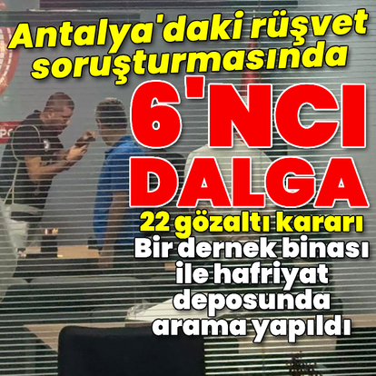 Antalya'daki rüşvet soruşturmasında 6'ncı dalga!