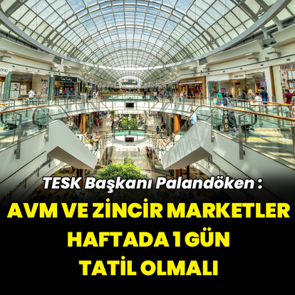 "AVM ve zincir marketler haftada 1 gün tatil edilmeli"
