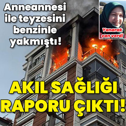 Anneannesi ile teyzesini benzinle ateşe vermişti! İşte caninin akıl sağlığı!