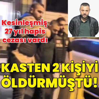 Kesinleşmiş 27 yıl hapis... 2 kasten öldürmesi vardı!