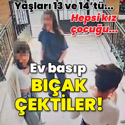 Yaşları 13 ve 14'tü... Hepsi kız çocuğu... Ev basıp bıçak çektiler!