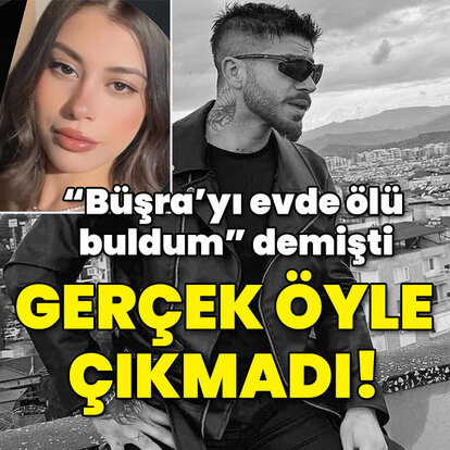 "Büşra'yı evde ölü buldum" demişti... Gerçek öyle çıkmadı!