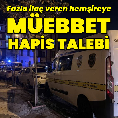 Fazla ilaç veren hemşireye müebbet hapis talebi