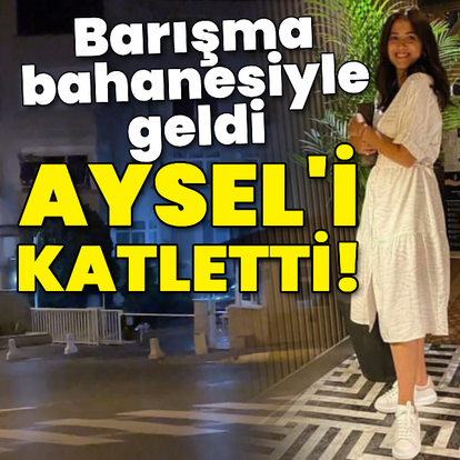 Barışma bahanesiyle geldi, Aysel'i katletti!