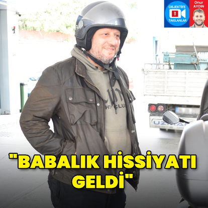 "Babalık hissiyatı geldi"