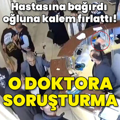 Hastaya bağırdı oğluna kalem fırlattı! O doktora soruşturma!
