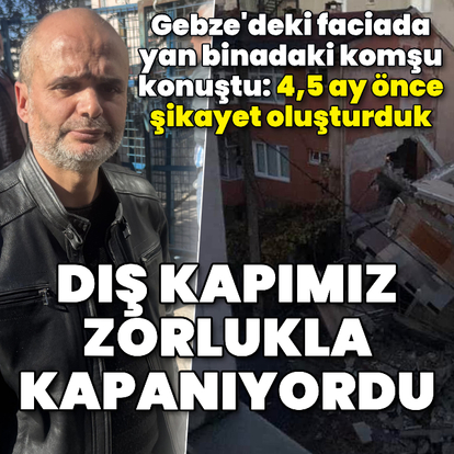 Gebze'deki faciada komşu konuştu: "4,5 ay önce şikayet oluşturduk"