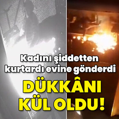 Kadını şiddetten kurtardı dükkânı kül oldu!