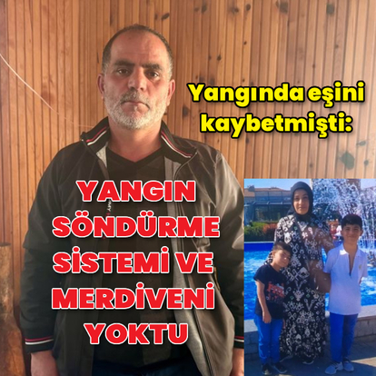 Yangında eşini kaybetmişti: Yangın söndürme sistemi yoktu