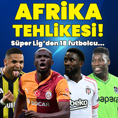Afrika tehlikesi! Süper Lig'den 18 futbolcu...