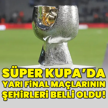 Süper Kupa'da yarı final maçlarının şehirleri açıklandı